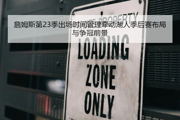 詹姆斯第23季出场时间管理牵动湖人季后赛布局与争冠前景