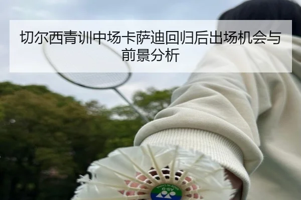 切尔西青训中场卡萨迪回归后出场机会与前景分析