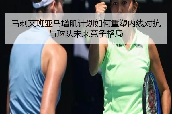 马刺文班亚马增肌计划如何重塑内线对抗与球队未来竞争格局