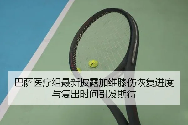 巴萨医疗组最新披露加维膝伤恢复进度与复出时间引发期待