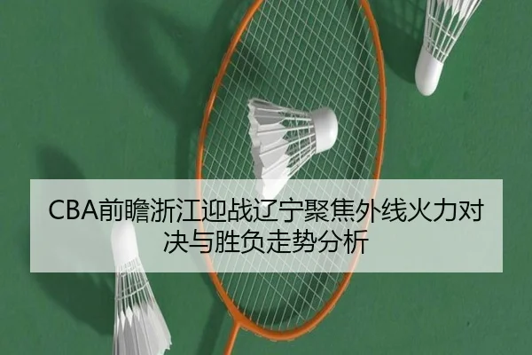 CBA前瞻浙江迎战辽宁聚焦外线火力对决与胜负走势分析