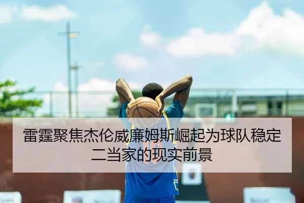 雷霆聚焦杰伦威廉姆斯崛起为球队稳定二当家的现实前景