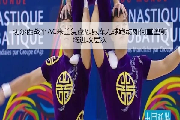 切尔西战平AC米兰复盘恩昆库无球跑动如何重塑前场进攻层次
