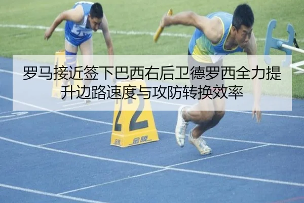 罗马接近签下巴西右后卫德罗西全力提升边路速度与攻防转换效率