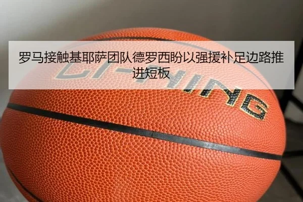 罗马接触基耶萨团队德罗西盼以强援补足边路推进短板